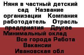 Няня в частный детский сад › Название организации ­ Компания-работодатель › Отрасль предприятия ­ Другое › Минимальный оклад ­ 23 000 - Все города Работа » Вакансии   . Ивановская обл.